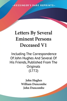 Letters By Several Eminent Persons Deceased V1: Including The Correspondence Of John Hughes And Several Of His Friends, Published From The Originals