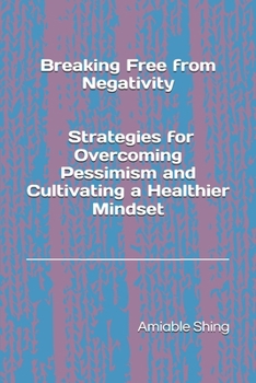 Breaking Free from Negativity : Strategies for Overcoming Pessimism and Cultivating a Healthier Mindset