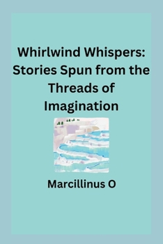Whirlwind Whispers: Stories Spun from the Threads of Imagination