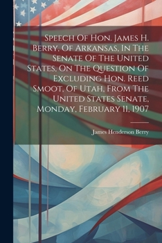 Paperback Speech Of Hon. James H. Berry, Of Arkansas, In The Senate Of The United States, On The Question Of Excluding Hon. Reed Smoot, Of Utah, From The United Book