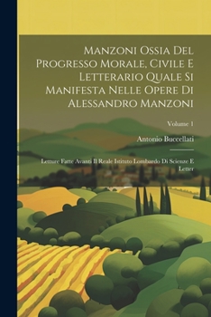 Manzoni Ossia Del Progresso Morale, Civile E Letterario Quale Si Manifesta Nelle Opere Di Alessandro Manzoni: Letture Fatte Avanti Il Reale Istituto L