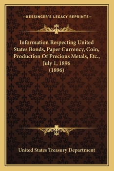 Paperback Information Respecting United States Bonds, Paper Currency, Coin, Production Of Precious Metals, Etc., July 1, 1896 (1896) Book