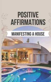 Paperback Positive Affirmations for Manifesting a House: 50 Affirmations to Say Goodbye to the Frustration of Unmet Desires and Hello to the Joy of Manifesting Book