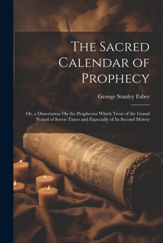Paperback The Sacred Calendar of Prophecy: Or, a Dissertation On the Prophecies Which Treat of the Grand Period of Seven Times and Especially of Its Second Moie Book