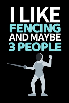 I Like Fencing And Maybe 3 People: Funny Fencing Notebook/Journal (6” X 9”) Unique Sabre Gift For Christmas Or Birthday