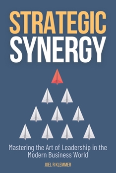 Strategic Synergy: Mastering the Art of Leadership in the Modern Business World: Mastering the Art of Leadership in the Modern Business World
