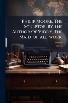 Philip Moore, The Sculptor, By The Author Of 'biddy, The Maid-of-all-work'.