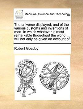 Paperback The Universe Displayed; And of the Various Customs and Inventions of Men. in Which Whatever Is Most Remarkable Throughout the World, ... Will Not Only Book