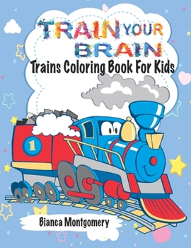Train Your Brain: Amazing Trains Coloring Book For Kids Ages 4-8,Toddlers And Preschoolers With 50 Cute Illustrations of Trains; Coloring Activity Pages for Boys or Girls.