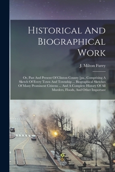 Historical And Biographical Work: Or, Past And Present Of Clinton County [pa., Comprising A Sketch Of Every Town And Township ... Biographical ... Of All Murders, Floods, And Other Important