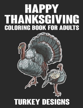 Happy Thanksgiving Coloring Book For Adults Turkey Designs: Turkey Coloring Book. Happy Thanksgiving Coloring Book For Adults Men and Women. Happy Thanksgiving Turkey Coloring Book For Adults Relaxati