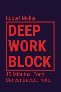 Deep Work Block: 45 Minutos. Foco. Concentração. Feito. (Método: Como entrar e fazer Deep Work) (Portuguese Edition)