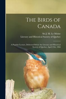 The Birds of Canada: a Popular Lecture, Delivered Before the Literary and Historical Society of Quebec, April 25th, 1866