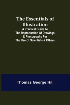 The Essentials of Illustration; A Practical Guide to the Reproduction of Drawings & Photographs for the Use of Scientists & Others