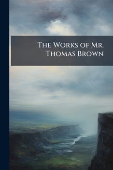 The Works of Mr. Thomas Brown: [Essays, Poems, Satires, and Epigrams] a Collection of Original Letters on Several Occasions. Aristaenetus's Epistles,