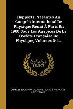 Rapports Pr�sent�s Au Congr�s International De Physique R�uni � Paris En 1900 Sous Les Auspices De La Soci�t� Fran�aise De Physique, Volumes 3-4...