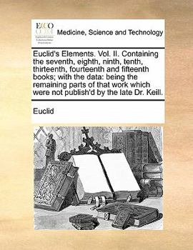 Paperback Euclid's Elements. Vol. II. Containing the seventh, eighth, ninth, tenth, thirteenth, fourteenth and fifteenth books; with the data: being the remaini Book