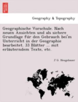 Geographische Vorschule. Nach neuen Ansichten und als sichere Grundlage für den Gebrauch bei'm Unterricht in der Geographie bearbeitet. 33 Blätter ... mit erläuterndem Texte, etc.