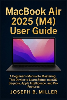Paperback MacBook Air 2025 (M4) User Guide: A Beginner's Manual to Mastering This Device to Learn Setup, macOS Sequoia, Apple Intelligence, and Pro Features Book