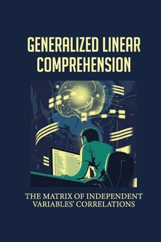 Paperback Generalized Linear Comprehension: The Matrix Of Independent Variables' Correlations: Treatment By Replication Design Book