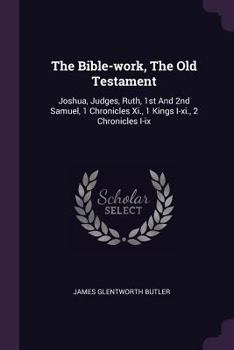 The Bible-Work, the Old Testament: Joshua, Judges, Ruth, 1st and 2nd Samuel, 1 Chronicles XI., 1 Kings I-XI., 2 Chronicles I-IX
