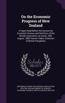 Hardcover On the Economic Progress of New Zealand: A Paper Read Before the Section for Economic Science and Statistics of the British Association, at Exeter, 24 Book