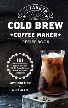 Paperback My Takeya Cold Brew Coffee Maker Recipe Book: 101 Barrista-Quality Iced Coffee & Cold Brew Drinks You Can Make At Home! Book