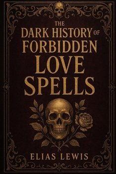The Dark History of Forbidden Love Spells: Ancient Rituals of Desire Obsession and the Occult