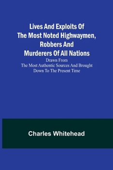 Paperback Lives and exploits of the most noted highwaymen, robbers and murderers of all nations: Drawn from the most authentic sources and brought down to the p Book