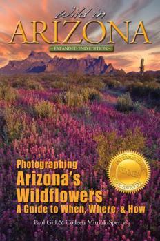 Paperback Wild in Arizona: Photographing Arizona's Wildflowers, A Guide to When, Where, and How Book