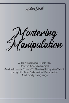 Paperback Mastering Manipulation: A Transforming Guide On How To Analyze People And Influence Them To Do Anything You Want Using Nlp And Subliminal Pers Book