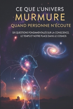 Ce que l'univers murmure quand personne n'écoute: Six questions fondamentales sur la conscience, le temps et notre place dans le cosmos (French Edition)