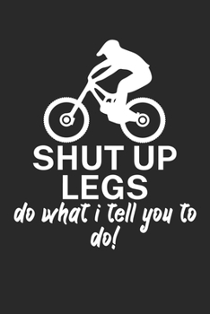 Shut up legs Do what I tell you to do: Mountainbike Logbuch/Tourbuch f�r Mountainbiker mit Spruch. 120 Seiten. Perfektes Geschenk.