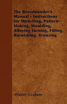 Paperback The Brassfounder's Manual - Instructions for Modelling, Pattern-Making, Moulding, Alloying Turning, Filling, Burnishing, Bronzing Book