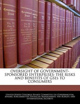 OVERSIGHT OF GOVERNMENT-SPONSORED ENTERPRISES: THE RISKS AND BENEFITS OF GSEs TO CONSUMERS