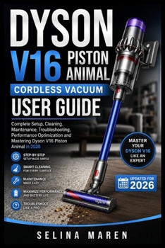 DYSON V16 PISTON ANIMAL CORDLESS VACUUM USER GUIDE: Complete Setup, Cleaning, Maintenance, Troubleshooting, Performance Optimization and Mastering Dyson V16 Piston Animal in 2026