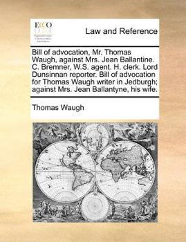 Paperback Bill of advocation, Mr. Thomas Waugh, against Mrs. Jean Ballantine. C. Bremner, W.S. agent. H. clerk. Lord Dunsinnan reporter. Bill of advocation for Book