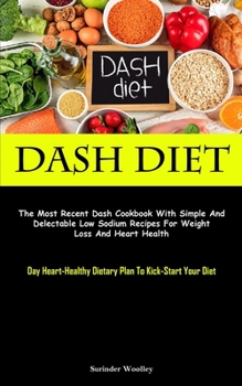 Dash Diet: The Most Recent Dash Cookbook With Simple And Delectable Low Sodium Recipes For Weight Loss And Heart Health