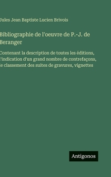Bibliographie de l'oeuvre de P.-J. de Beranger: Contenant la description de toutes les éditions, l'indication d'un grand nombre de contrefaçons, le ... de gravures, vignettes