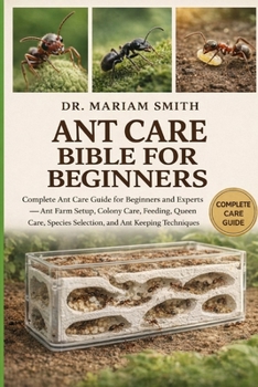 ANT CARE BIBLE FOR BEGINNERS: Complete Ant Care Guide for Beginners and Experts — Ant Farm Setup, Colony Care, Feeding, Queen Care, Species Selection, and Ant Keeping Techniques