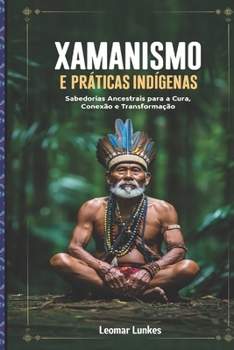 XAMANISMO E PRÁTICAS INDÍGENAS: Sabedorias Ancestrais para a Cura, Conexão e Transformação (Portuguese Edition)