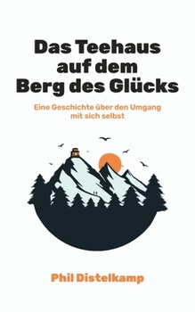 Das Teehaus auf dem Berg des Glücks: Eine kurze Geschichte über den Umgang mit sich selbst