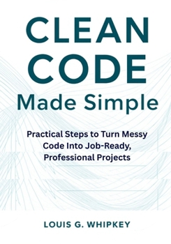 Paperback Clean Code Made Simple: Practical Steps to Turn Messy Code Into Job-Ready, Professional Projects Book