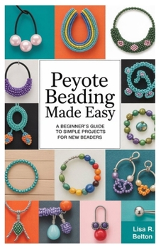 Peyote Beading Made Easy: A Beginner’s Guide to Simple Projects for New Beaders