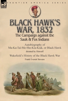 Black Hawk's War, 1832: The Campaign against the Sauk & Fox Indians-Autobiography of Ma-Ka-Tai-Me-She-Kia-Kiak, or Black Hawk dictated by Himself & ... the Black Hawk War by Frank Everett Stevens