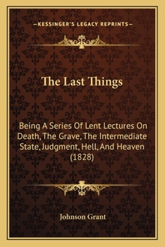 Paperback The Last Things: Being A Series Of Lent Lectures On Death, The Grave, The Intermediate State, Judgment, Hell, And Heaven (1828) Book