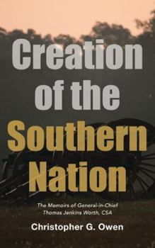Creation of the Southern Nation: The Memoirs of General-in-Chief Thomas Jenkins Worth, CSA