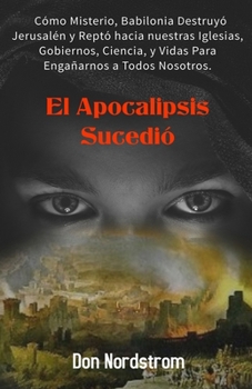 El Apocalipsis Sucedi? : C?mo Misterio, Babilonia Destruy? Jerusal?n y Rept? Hacia Nuestras Iglesias, Gobiernos, Ciencia y Vidas para Enga?arnos a Todos Nosotros