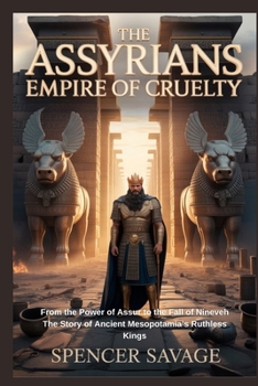The Assyrians: Empire of Cruelty: From the Power of Assur to the Fall of Nineveh The Story of Ancient Mesopotamia’s Ruthless Kings