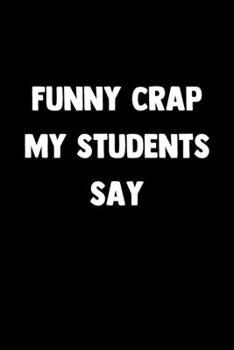 Paperback Funny Crap My Students Say: 100 Pages - Lined Blank Journal Notebook Diary for Teachers and Educators Book